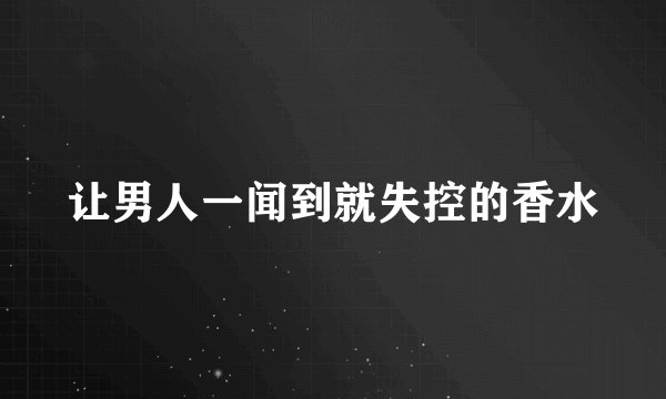 让男人一闻到就失控的香水