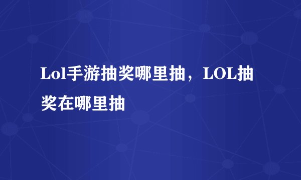 Lol手游抽奖哪里抽,LOL抽奖在哪里抽