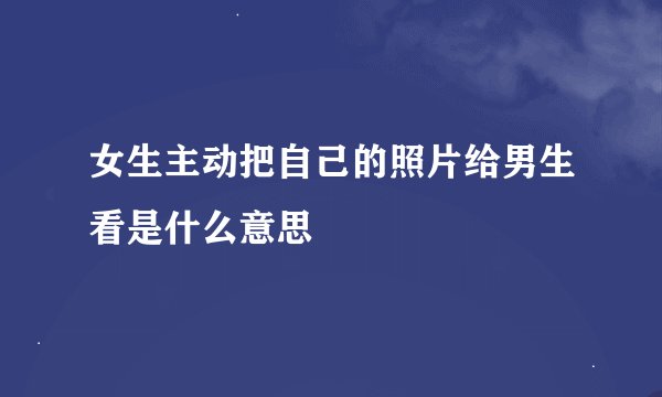 女生主动把自己的照片给男生看是什么意思