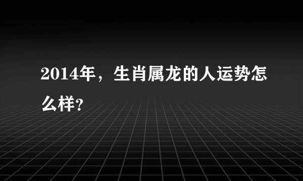 2014年，生肖属龙的人运势怎么样？