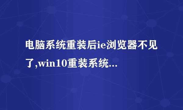 电脑系统重装后ie浏览器不见了,win10重装系统后ie浏览器不见了