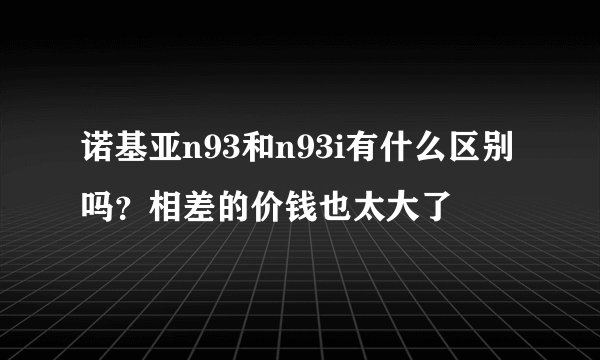 诺基亚n93和n93i有什么区别吗？相差的价钱也太大了