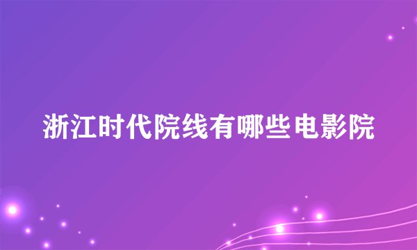 浙江时代院线有哪些电影院
