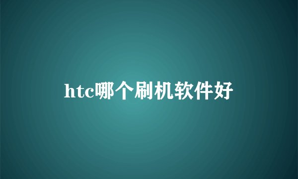 htc哪个刷机软件好