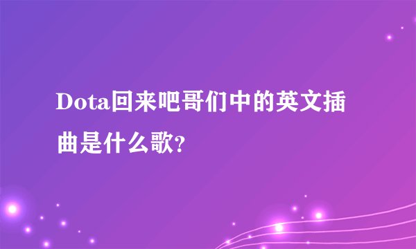 Dota回来吧哥们中的英文插曲是什么歌？