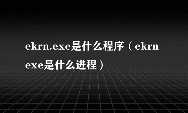ekrn.exe是什么程序（ekrn exe是什么进程）