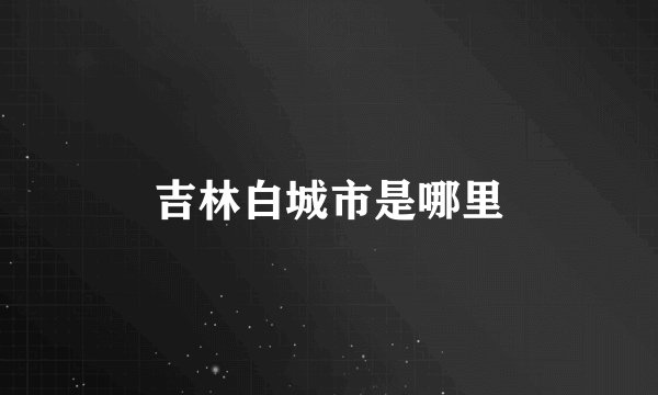 吉林白城市是哪里