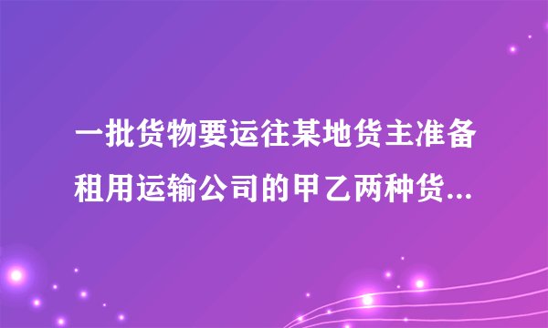 一批货物要运往某地货主准备租用运输公司的甲乙两种货车已知过去两次租用这两种火车的情况（如下表）