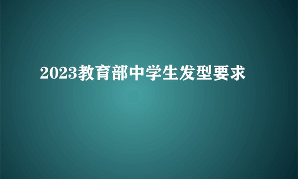 2023教育部中学生发型要求