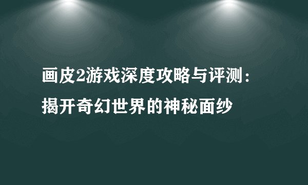 画皮2游戏深度攻略与评测:揭开奇幻世界的神秘面纱