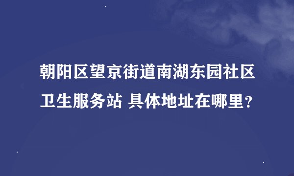 朝阳区望京街道南湖东园社区卫生服务站 具体地址在哪里？