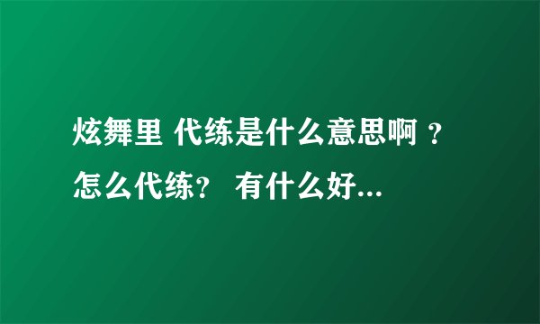 炫舞里 代练是什么意思啊 ？ 怎么代练？ 有什么好处啊 ？ 谢谢