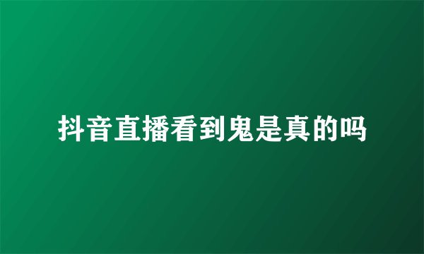 抖音直播看到鬼是真的吗