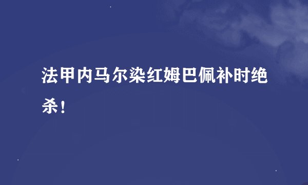 法甲内马尔染红姆巴佩补时绝杀！