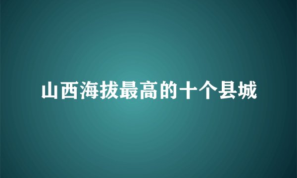 山西海拔最高的十个县城