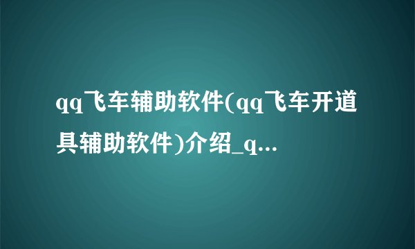 qq飞车辅助软件(qq飞车开道具辅助软件)介绍_qq飞车辅助软件(qq飞车开道具辅助软件)是什么