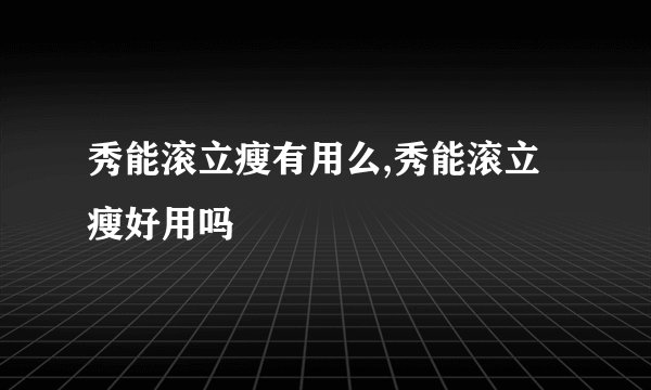 秀能滚立瘦有用么,秀能滚立瘦好用吗