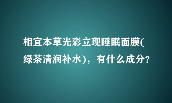 相宜本草光彩立现睡眠面膜(绿茶清润补水)，有什么成分？