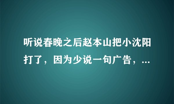 听说春晚之后赵本山把小沈阳打了，因为少说一句广告，少了300万，