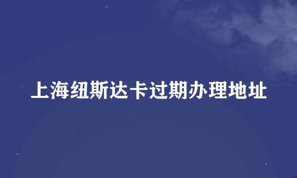 上海纽斯达卡过期办理地址