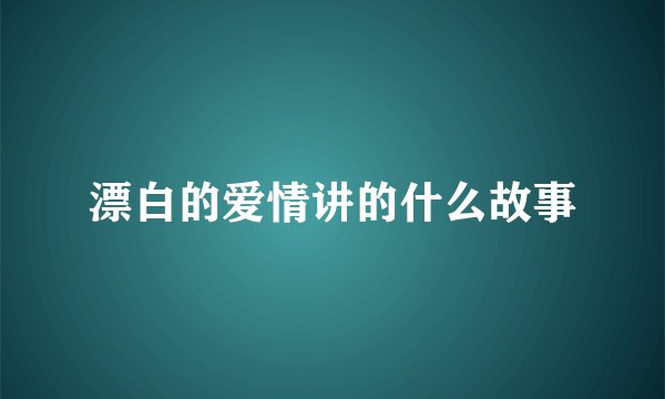 漂白的爱情讲的什么故事