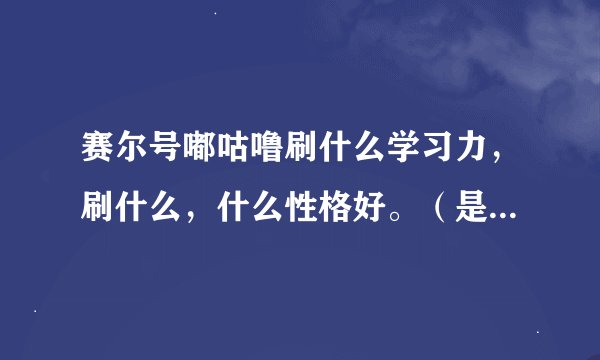赛尔号嘟咕噜刷什么学习力，刷什么，什么性格好。（是橙色的那只，别搞错了）