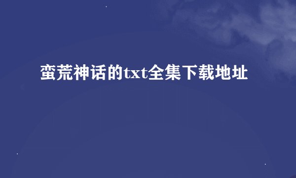 蛮荒神话的txt全集下载地址