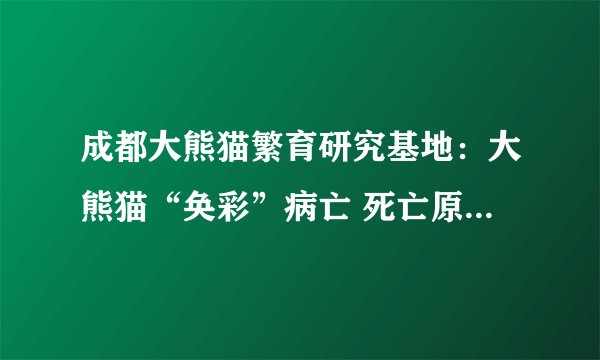 成都大熊猫繁育研究基地：大熊猫“奂彩”病亡 死亡原因是什么呢