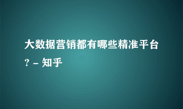 大数据营销都有哪些精准平台? - 知乎