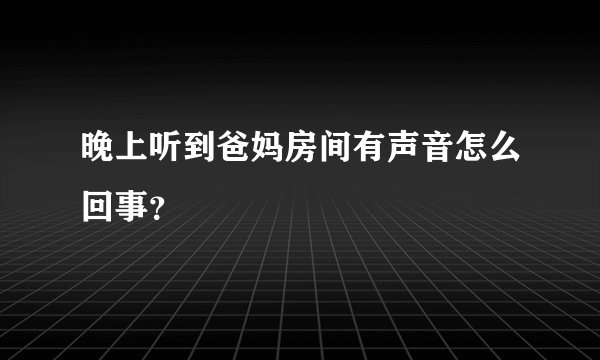 晚上听到爸妈房间有声音怎么回事？