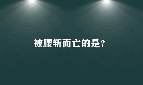 被腰斩而亡的是？