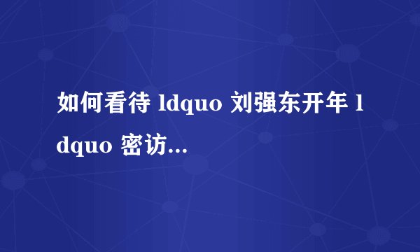 如何看待 ldquo 刘强东开年 ldquo 密访 rdquo 东三省 计划三年投资超200亿