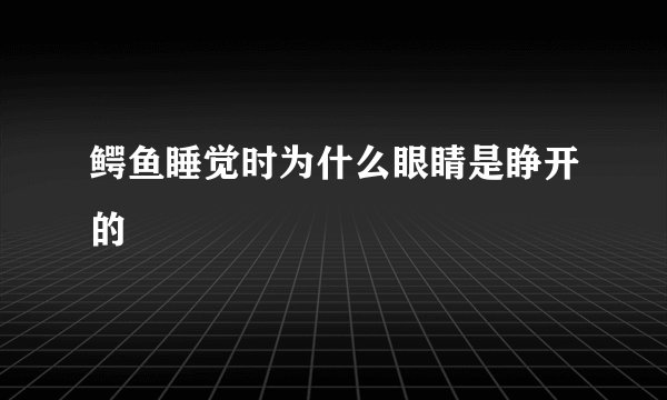 鳄鱼睡觉时为什么眼睛是睁开的