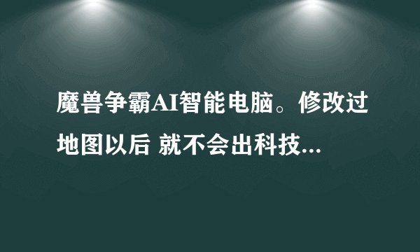 魔兽争霸AI智能电脑。修改过地图以后 就不会出科技兵种了 怎么解决