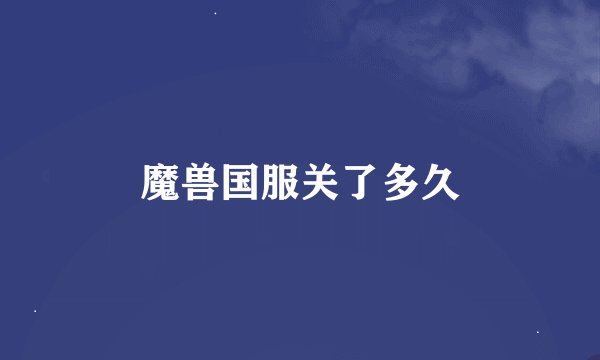 魔兽国服关了多久