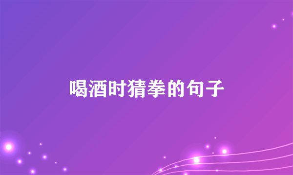 喝酒时猜拳的句子