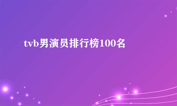 tvb男演员排行榜100名