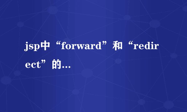 jsp中“forward”和“redirect”的区别是什么？