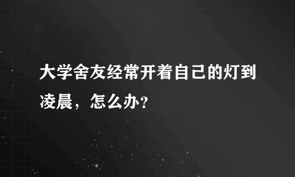 大学舍友经常开着自己的灯到凌晨，怎么办？