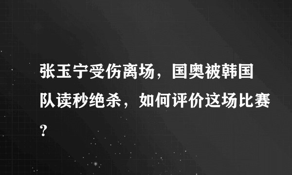 张玉宁受伤离场，国奥被韩国队读秒绝杀，如何评价这场比赛？