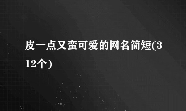 皮一点又蛮可爱的网名简短(312个)