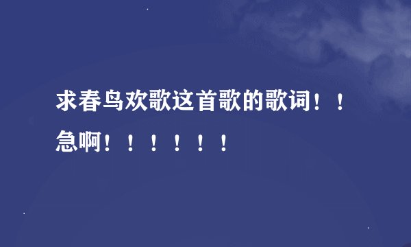 求春鸟欢歌这首歌的歌词！！急啊！！！！！！