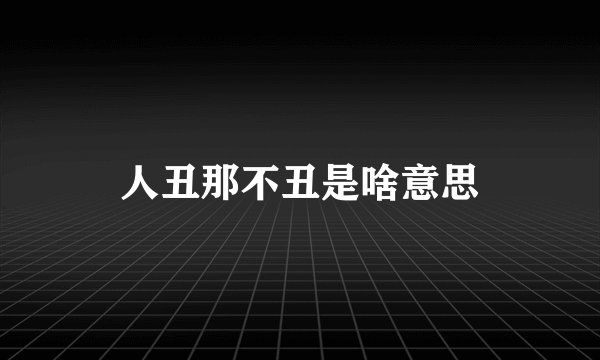 人丑那不丑是啥意思