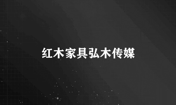 红木家具弘木传媒