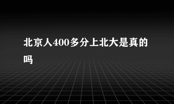 北京人400多分上北大是真的吗