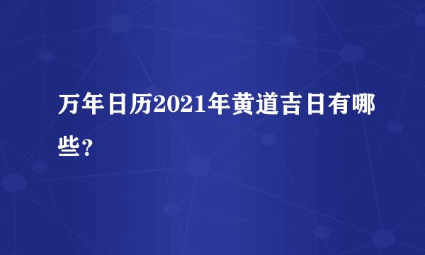 万年日历2021年黄道吉日有哪些？