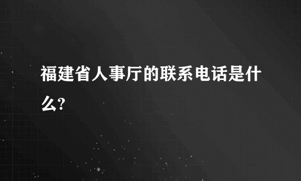 福建省人事厅的联系电话是什么?