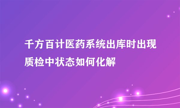 千方百计医药系统出库时出现质检中状态如何化解