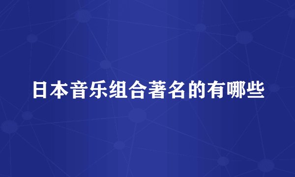日本音乐组合著名的有哪些