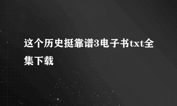 这个历史挺靠谱3电子书txt全集下载